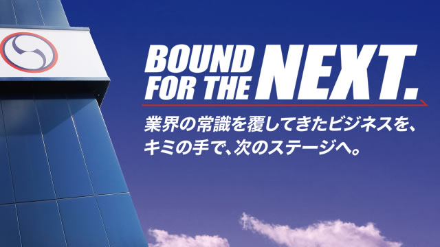 BOUND FOR THE NEXT.　業界の常識を覆してきたビジネスを、キミの手で、次のステージへ。